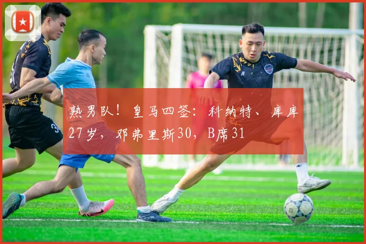 熟男队！皇马四签：科纳特、库库27岁，邓弗里斯30，B席31