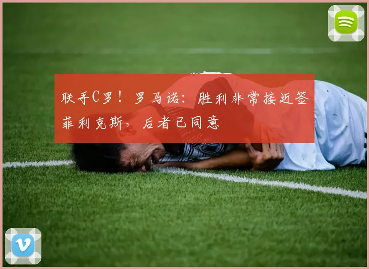 联手C罗！罗马诺：胜利非常接近签菲利克斯，后者已同意